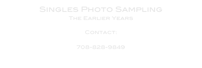 Singles Photo Sampling
The Earlier Years

Contact: 
Tim Boyle
708-828-9849
Des Plaines, Illinois
Chicago